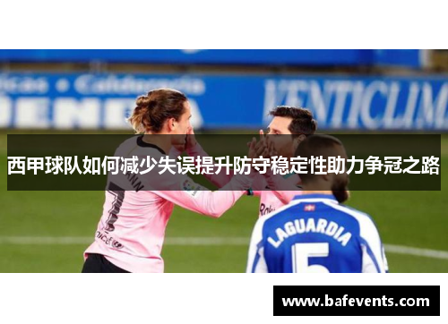 西甲球队如何减少失误提升防守稳定性助力争冠之路