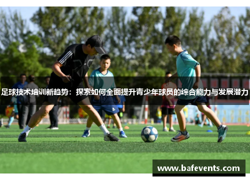足球技术培训新趋势：探索如何全面提升青少年球员的综合能力与发展潜力